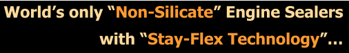 World�s only �Non-Silicate� Engine Sealers with �Stay-Flex Technology��